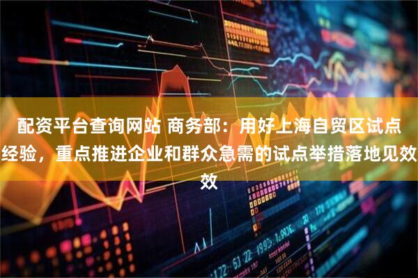 配资平台查询网站 商务部：用好上海自贸区试点经验，重点推进企业和群众急需的试点举措落地见效