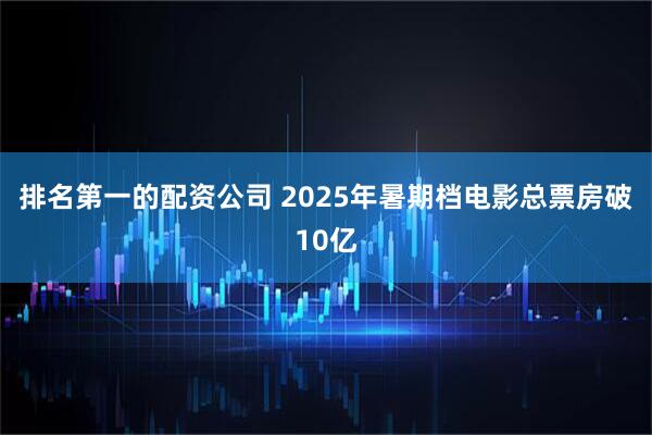排名第一的配资公司 2025年暑期档电影总票房破10亿