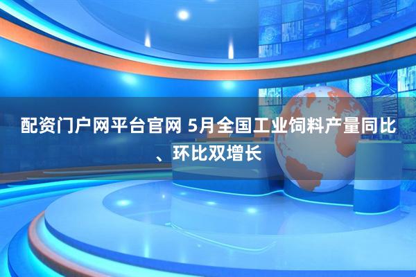 配资门户网平台官网 5月全国工业饲料产量同比、环比双增长