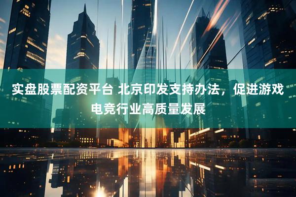 实盘股票配资平台 北京印发支持办法，促进游戏电竞行业高质量发展
