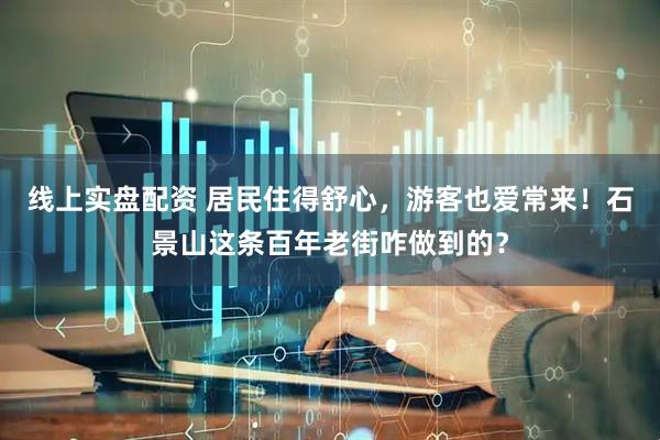 线上实盘配资 居民住得舒心，游客也爱常来！石景山这条百年老街咋做到的？