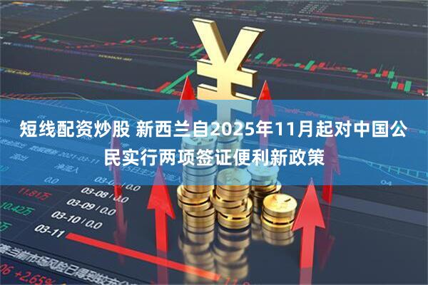 短线配资炒股 新西兰自2025年11月起对中国公民实行两项签证便利新政策