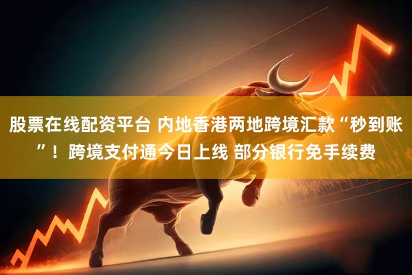 股票在线配资平台 内地香港两地跨境汇款“秒到账”！跨境支付通今日上线 部分银行免手续费