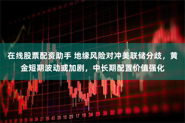 在线股票配资助手 地缘风险对冲美联储分歧，黄金短期波动或加剧，中长期配置价值强化