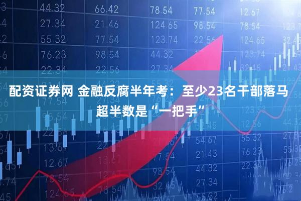 配资证券网 金融反腐半年考：至少23名干部落马 超半数是“一把手”