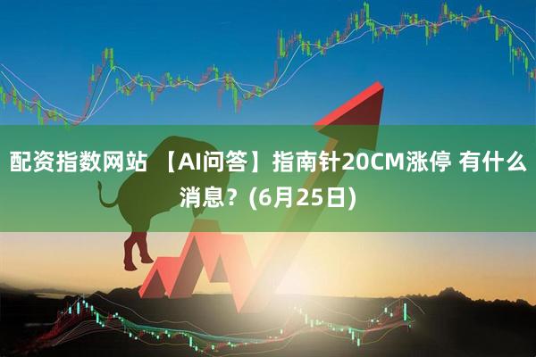 配资指数网站 【AI问答】指南针20CM涨停 有什么消息？(6月25日)