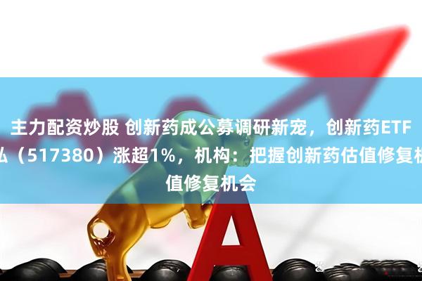 主力配资炒股 创新药成公募调研新宠，创新药ETF天弘（517380）涨超1%，机构：把握创新药估值修复机会