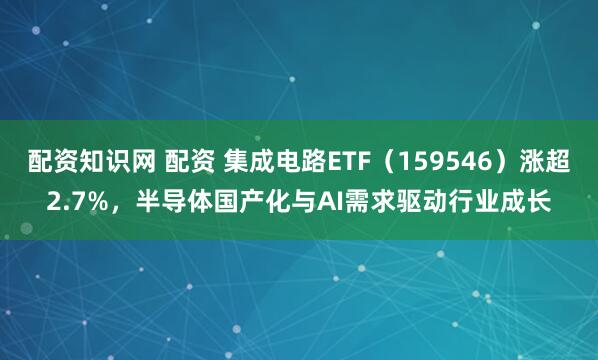 配资知识网 配资 集成电路ETF（159546）涨超2.7%，半导体国产化与AI需求驱动行业成长