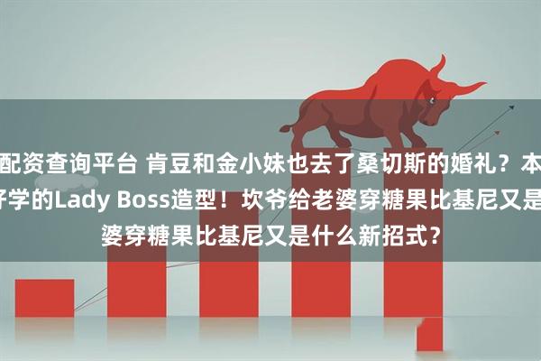 配资查询平台 肯豆和金小妹也去了桑切斯的婚礼？本周欧美超多好学的Lady Boss造型！坎爷给老婆穿糖果比基尼又是什么新招式？