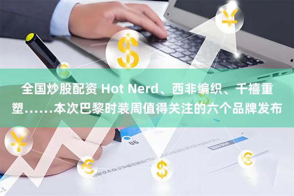 全国炒股配资 Hot Nerd、西非编织、千禧重塑……本次巴黎时装周值得关注的六个品牌发布