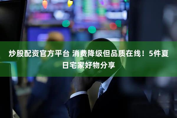 炒股配资官方平台 消费降级但品质在线！5件夏日宅家好物分享