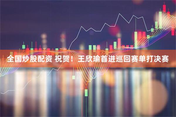 全国炒股配资 祝贺！王欣瑜首进巡回赛单打决赛