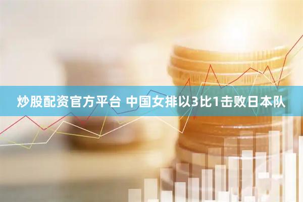 炒股配资官方平台 中国女排以3比1击败日本队