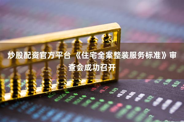 炒股配资官方平台 《住宅全案整装服务标准》审查会成功召开