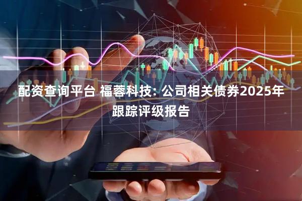 配资查询平台 福蓉科技: 公司相关债券2025年跟踪评级报告