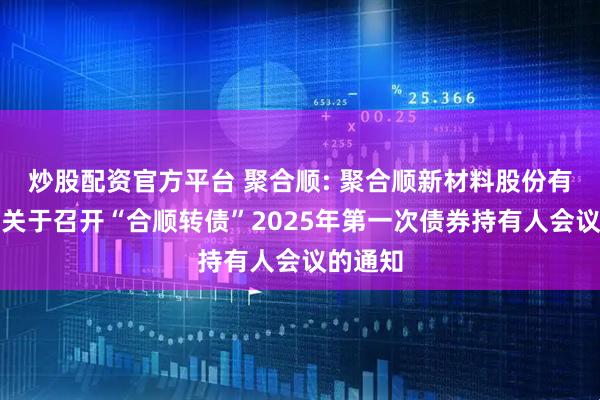 炒股配资官方平台 聚合顺: 聚合顺新材料股份有限公司关于召开“合顺转债”2025年第一次债券持有人会议的通知