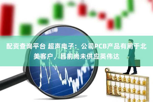 配资查询平台 超声电子：公司PCB产品有用于北美客户，目前尚未供应英伟达
