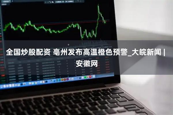 全国炒股配资 亳州发布高温橙色预警_大皖新闻 | 安徽网