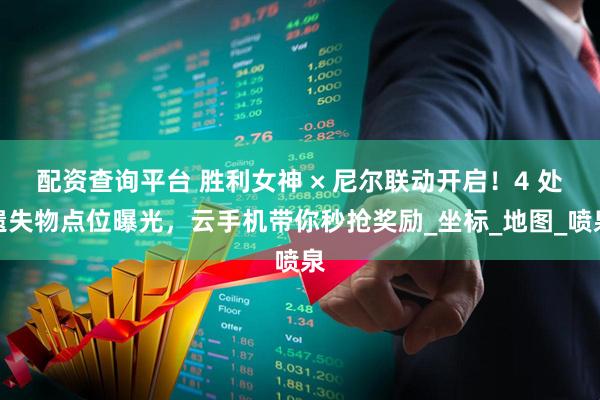 配资查询平台 胜利女神 × 尼尔联动开启！4 处遗失物点位曝光，云手机带你秒抢奖励_坐标_地图_喷泉