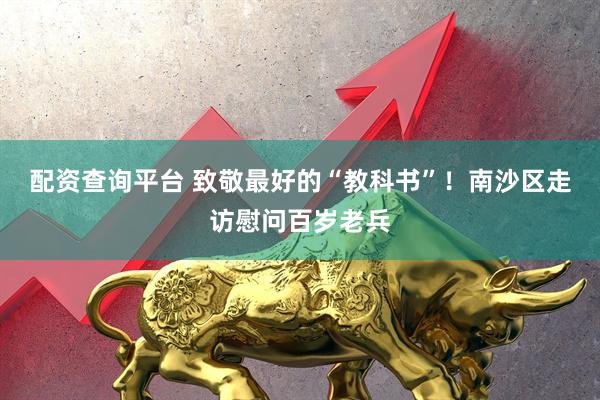 配资查询平台 致敬最好的“教科书”！南沙区走访慰问百岁老兵