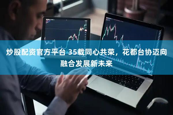 炒股配资官方平台 35载同心共荣，花都台协迈向融合发展新未来