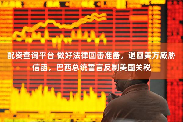 配资查询平台 做好法律回击准备，退回美方威胁信函，巴西总统誓言反制美国关税