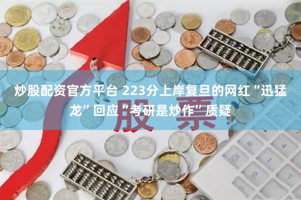 炒股配资官方平台 223分上岸复旦的网红“迅猛龙”回应“考研是炒作”质疑
