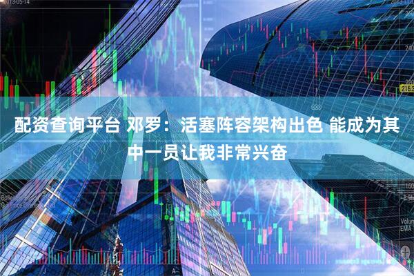 配资查询平台 邓罗：活塞阵容架构出色 能成为其中一员让我非常兴奋