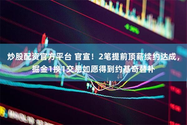 炒股配资官方平台 官宣！2笔提前顶薪续约达成，掘金1换1交易如愿得到约基奇替补