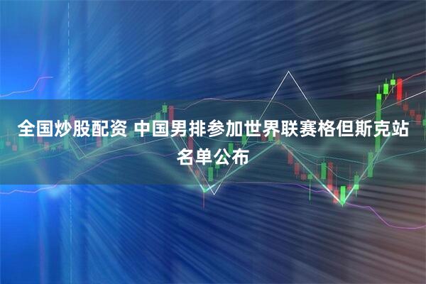 全国炒股配资 中国男排参加世界联赛格但斯克站名单公布