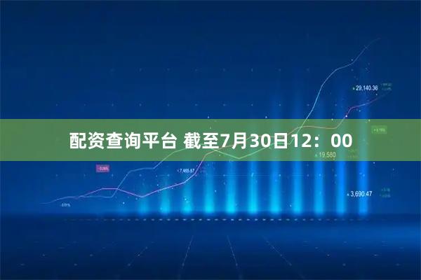 配资查询平台 截至7月30日12：00