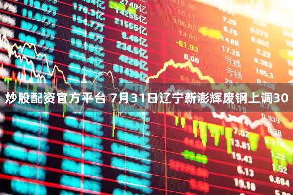 炒股配资官方平台 7月31日辽宁新澎辉废钢上调30