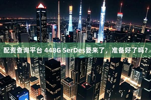 配资查询平台 448G SerDes要来了，准备好了吗？