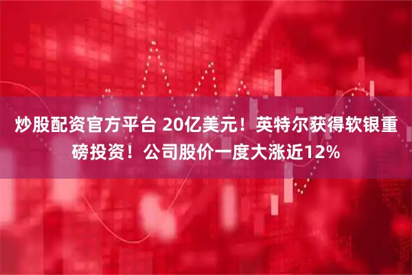 炒股配资官方平台 20亿美元！英特尔获得软银重磅投资！公司股价一度大涨近12%