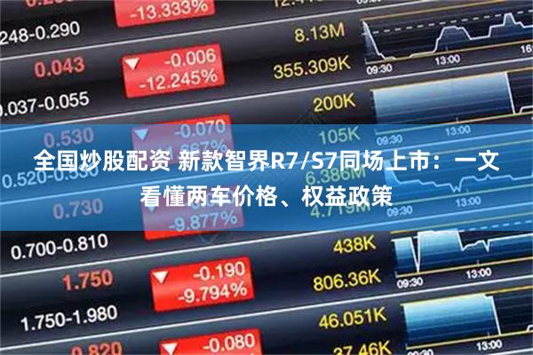全国炒股配资 新款智界R7/S7同场上市：一文看懂两车价格、权益政策
