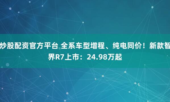 炒股配资官方平台 全系车型增程、纯电同价！新款智界R7上市：24.98万起