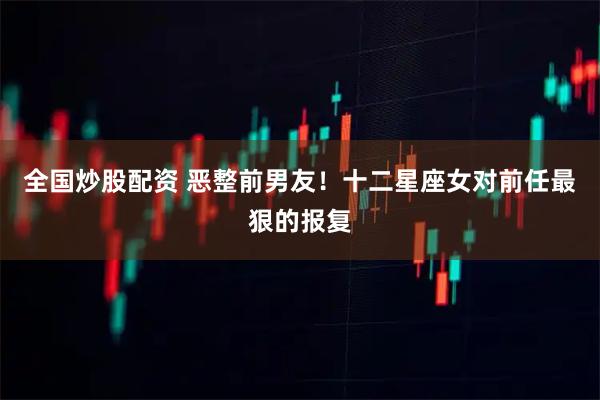全国炒股配资 恶整前男友！十二星座女对前任最狠的报复