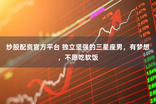 炒股配资官方平台 独立坚强的三星座男，有梦想，不愿吃软饭