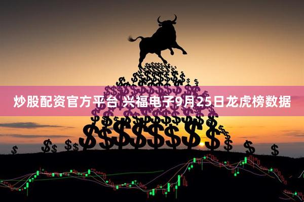 炒股配资官方平台 兴福电子9月25日龙虎榜数据