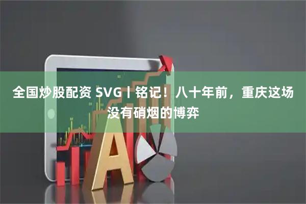 全国炒股配资 SVG丨铭记！八十年前，重庆这场没有硝烟的博弈