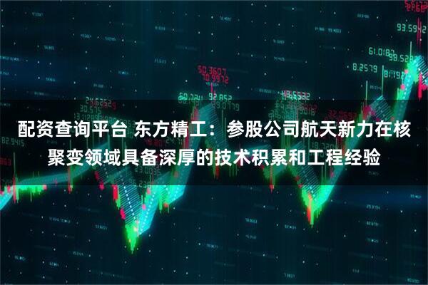 配资查询平台 东方精工：参股公司航天新力在核聚变领域具备深厚的技术积累和工程经验