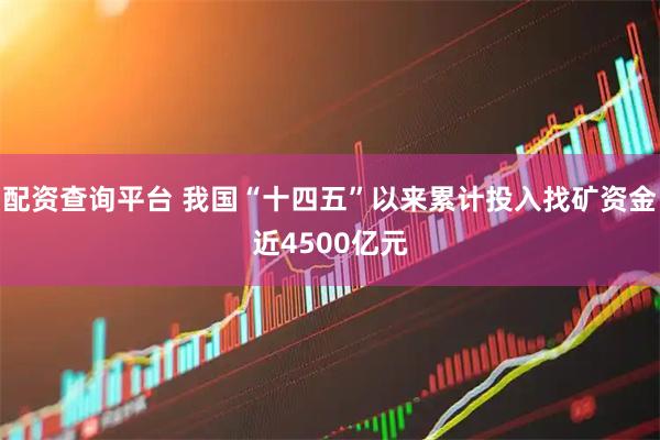 配资查询平台 我国“十四五”以来累计投入找矿资金近4500亿元