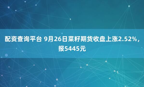 配资查询平台 9月26日菜籽期货收盘上涨2.52%，报5445元