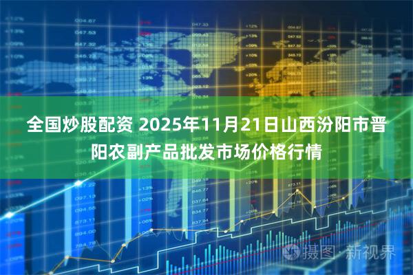 全国炒股配资 2025年11月21日山西汾阳市晋阳农副产品批发市场价格行情