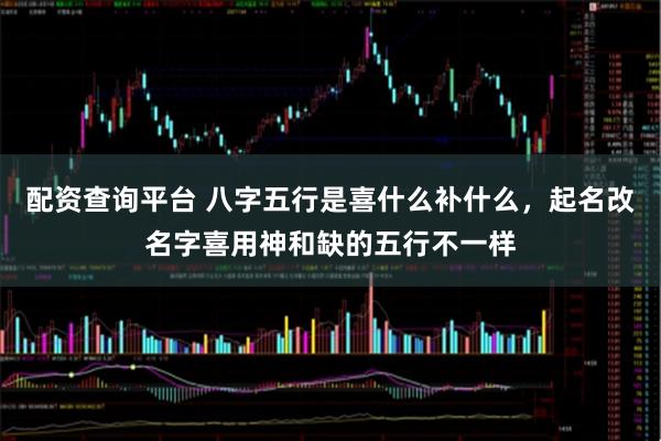 配资查询平台 八字五行是喜什么补什么，起名改名字喜用神和缺的五行不一样