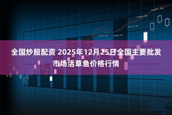 全国炒股配资 2025年12月25日全国主要批发市场活草鱼价格行情