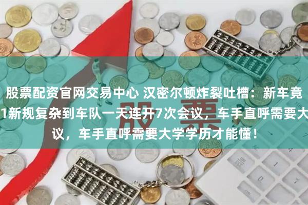 股票配资官网交易中心 汉密尔顿炸裂吐槽：新车竟比GP2还慢！F1新规复杂到车队一天连开7次会议，车手直呼需要大学学历才能懂！
