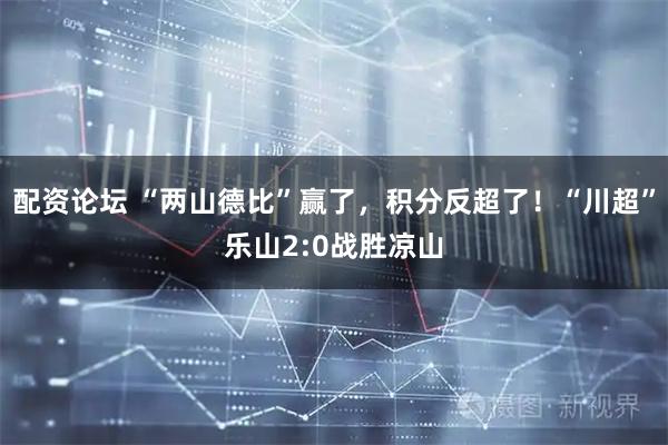 配资论坛 “两山德比”赢了，积分反超了！“川超”乐山2:0战胜凉山