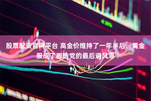 股票配资官网平台 高金价维持了一年半后，黄金服成了搬砖党的最后避风港