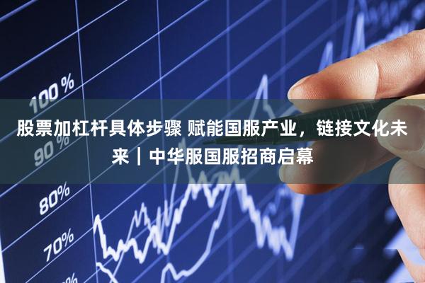股票加杠杆具体步骤 赋能国服产业，链接文化未来｜中华服国服招商启幕
